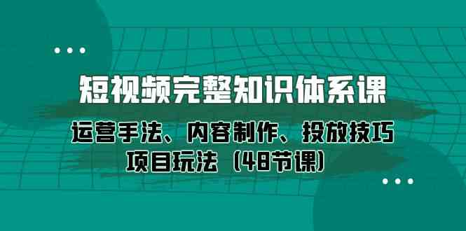 （10095期）短视频-完整知识体系课，运营手法、内容制作、投放技巧项目玩法（48节课）-富爸爸项目圈