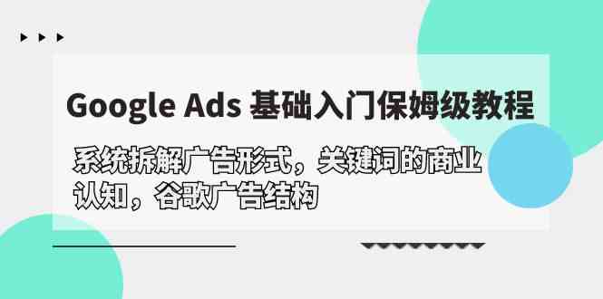 （10018期）Google Ads 基础入门，系统拆解广告形式/关键词的商业认知/谷歌广告结构-富爸爸项目圈