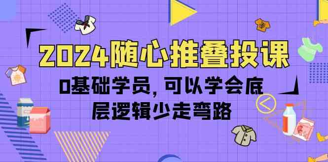 （10017期）2024随心推叠投课，0基础学员，可以学会底层逻辑少走弯路（14节）-富爸爸项目圈