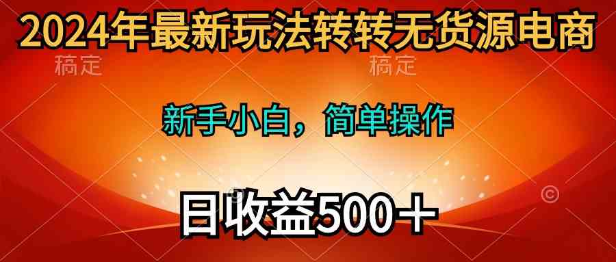 （10003期）2024年最新玩法转转无货源电商，新手小白 简单操作，长期稳定 日收入500＋-富爸爸项目圈