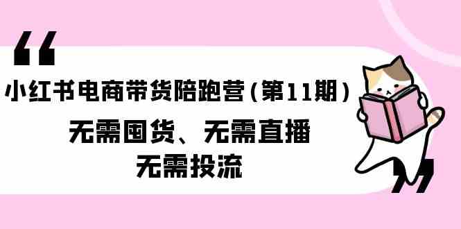（9996期）小红书电商带货陪跑营(第11期)无需囤货、无需直播、无需投流（送往期10套）-富爸爸项目圈