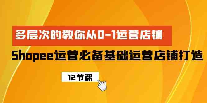 （9993期）Shopee-运营必备基础运营店铺打造，多层次的教你从0-1运营店铺-富爸爸项目圈