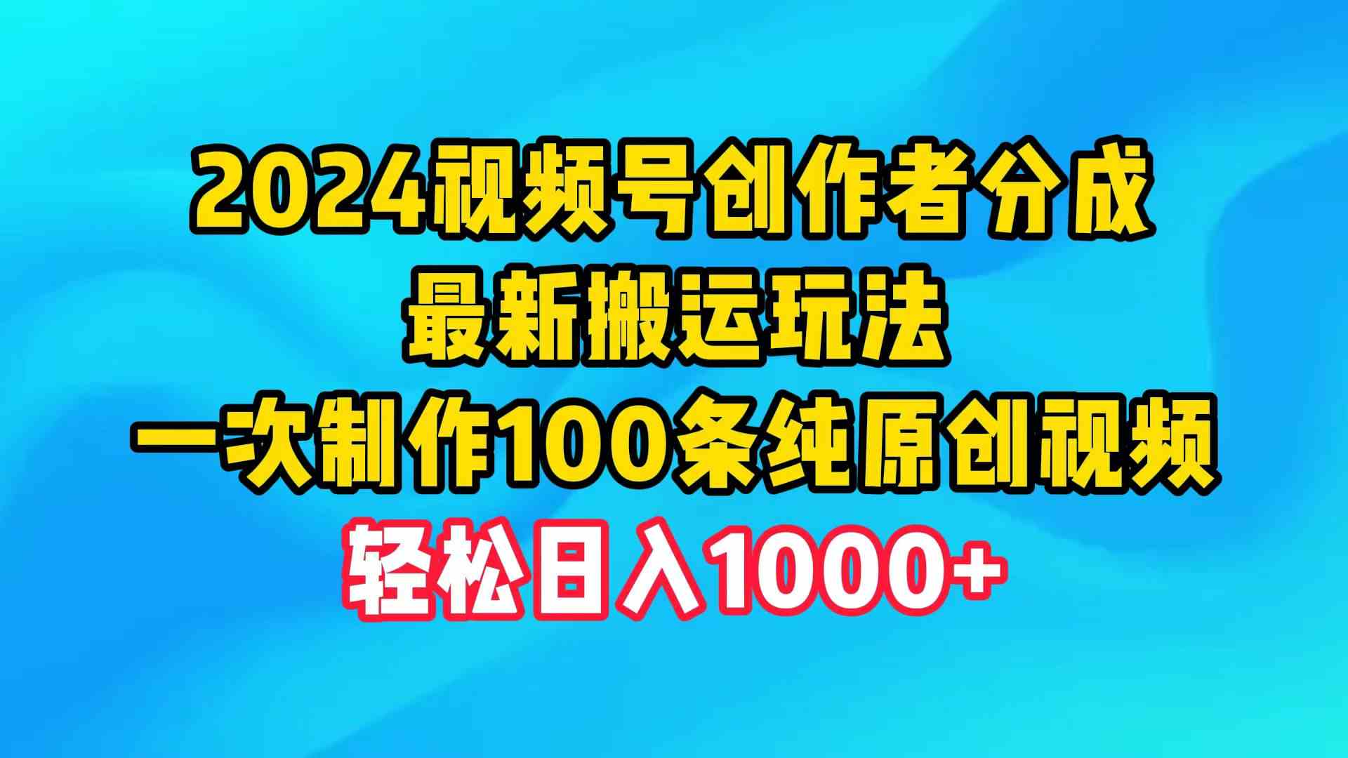 （9989期）2024视频号创作者分成，最新搬运玩法，一次制作100条纯原创视频，日入1000+-富爸爸项目圈