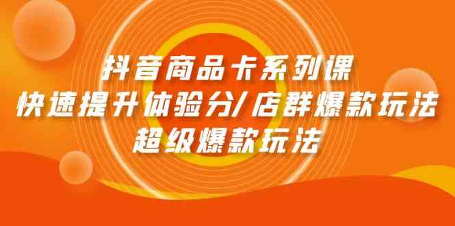 （9988期）抖音商品卡系列课：快速提升体验分/店群爆款玩法/超级爆款玩法-富爸爸项目圈