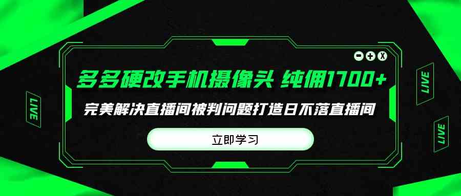 （9987期）多多硬改手机摄像头，单场带货纯佣1700+完美解决直播间被判问题，打造日…-富爸爸项目圈
