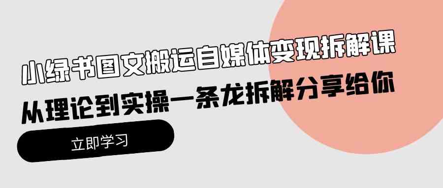 （10055期）小绿书图文搬运自媒体变现拆解课，从理论到实操一条龙拆解分享给你-富爸爸项目圈
