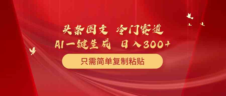 （10039期）头条图文 冷门赛道 只需简单复制粘贴 几分钟一条作品 日入300+-富爸爸项目圈