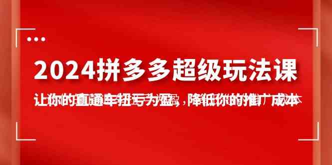 （10036期）2024拼多多-超级玩法课，让你的直通车扭亏为盈，降低你的推广成本-7节课-富爸爸项目圈