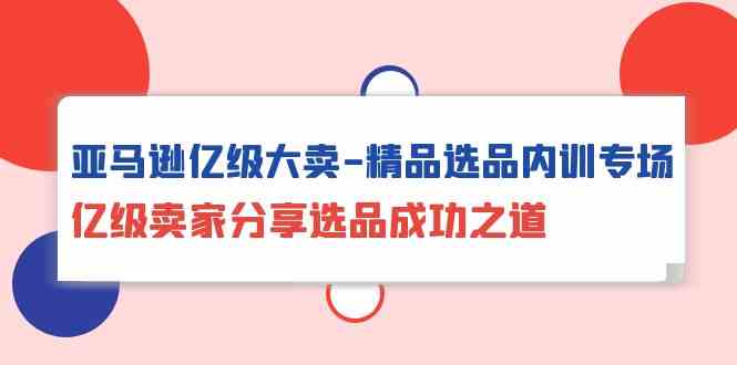 （10034期）亚马逊亿级大卖-精品选品内训专场，亿级卖家分享选品成功之道-富爸爸项目圈