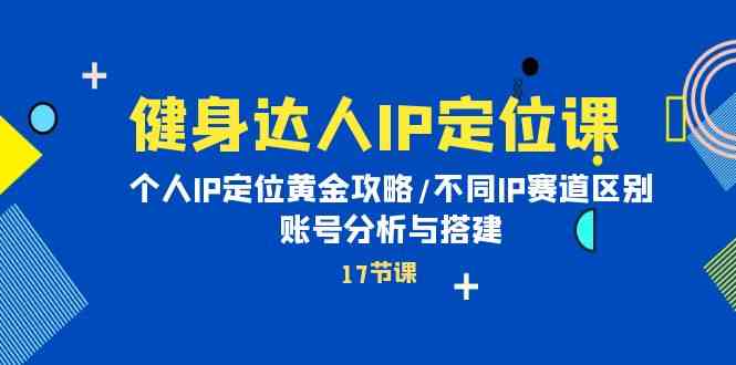 （10084期）健身达人IP定位课：个人IP定位黄金攻略/不同IP赛道区别/账号分析与搭建-富爸爸项目圈