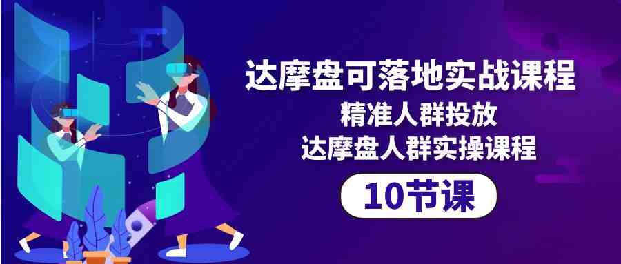 （10081期）达摩盘可落地实战课程，精准人群投放，达摩盘人群实操课程（10节课）-富爸爸项目圈