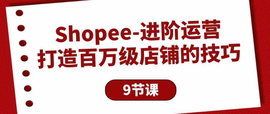 （10083期）Shopee-进阶运营：打造百万级店铺的技巧（9节课）-富爸爸项目圈