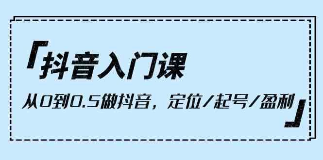 （10076期）抖音入门课，从0到0.5做抖音，定位/起号/盈利（9节课）-富爸爸项目圈