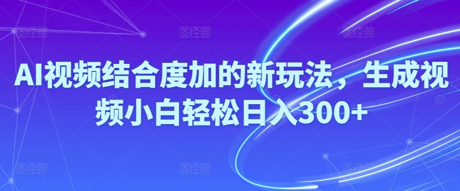 （10418期）Ai视频结合度加的新玩法,生成视频小白轻松日入300+-富爸爸项目圈