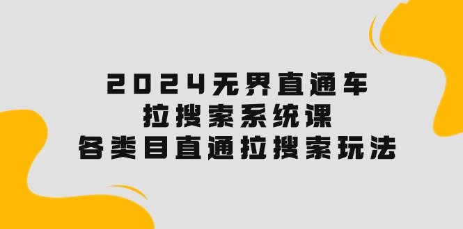 （10508期）2024无界直通车·拉搜索系统课：各类目直通车 拉搜索玩法！-富爸爸项目圈