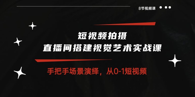 （10505期）短视频拍摄+直播间搭建视觉艺术实战课：手把手场景演绎 从0-1短视频-8节课-富爸爸项目圈