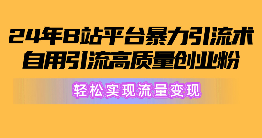 （10500期）2024年B站平台暴力引流术，自用引流高质量创业粉，轻松实现流量变现！-富爸爸项目圈
