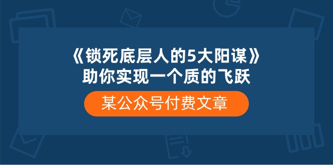 （10362期）某公众号付费文章《锁死底层人的5大阳谋》助你实现一个质的飞跃-富爸爸项目圈