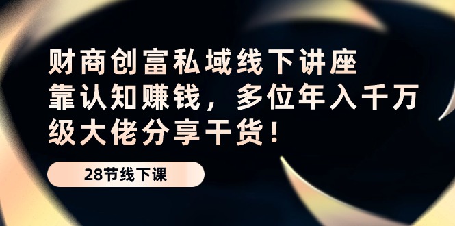 （10360期）财商·创富私域线下讲座：靠认知赚钱，多位年入千万级大佬分享干货！-富爸爸项目圈
