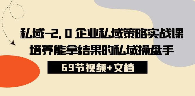 （10345期）私域-2.0 企业私域策略实战课，培养能拿结果的私域操盘手 (69节视频+文档)-富爸爸项目圈