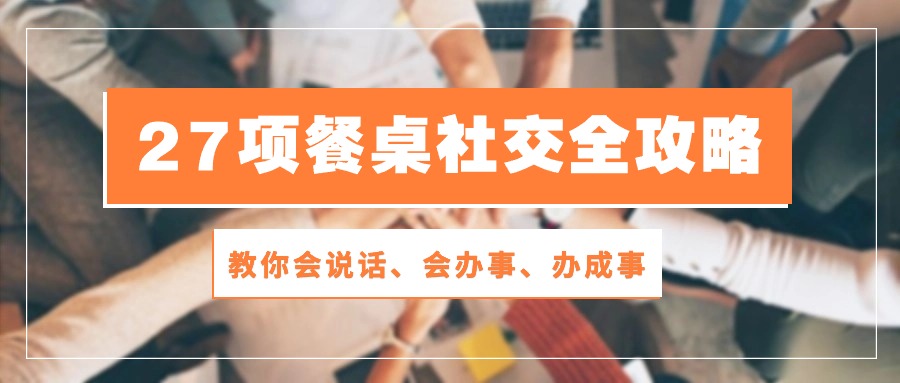 （10343期）27项 餐桌社交全攻略：教你会说话、会办事、办成事（28节课）-富爸爸项目圈