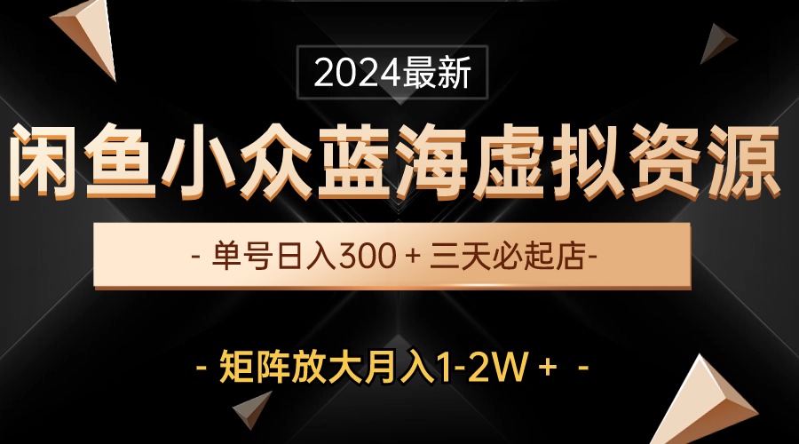 （10336期）最新闲鱼小众蓝海虚拟资源，单号日入300＋，三天必起店，矩阵放大月入1-2W-富爸爸项目圈