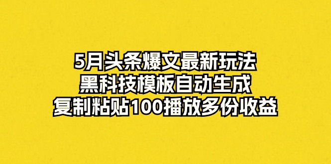 （10379期）5月头条爆文最新玩法，黑科技模板自动生成，复制粘贴100播放多份收益-富爸爸项目圈