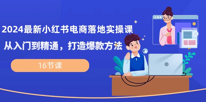 （10373期）2024最新小红书电商落地实操课，从入门到精通，打造爆款方法（16节课）-富爸爸项目圈