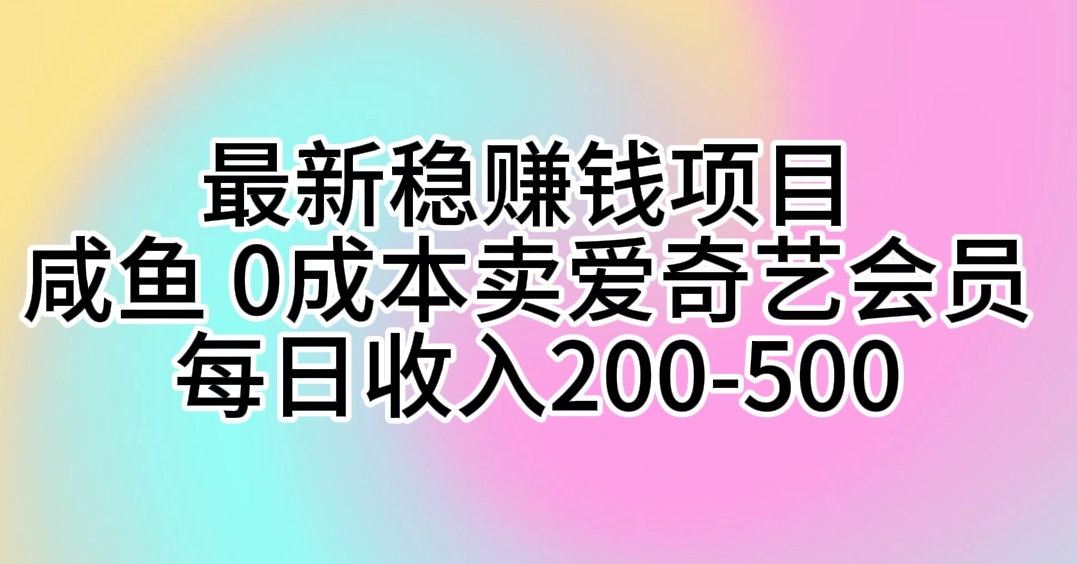 （10369期）最新稳赚钱项目 咸鱼 0成本卖爱奇艺会员 每日收入200-500-富爸爸项目圈