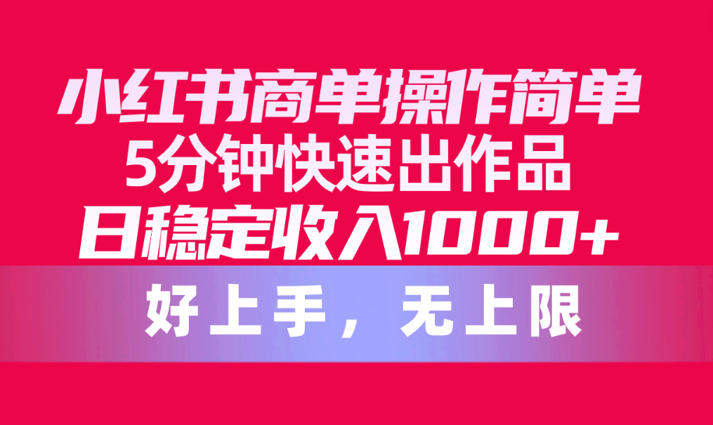 （10323期）小红书商单操作简单，5分钟快速出作品，日稳定收入1000+，无上限-富爸爸项目圈