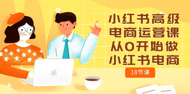 （10317期）小红书高级电商运营课，从0开始做小红书电商（18节课）-富爸爸项目圈