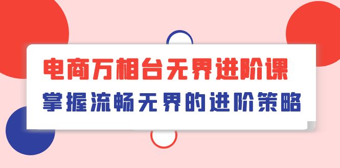 （10315期）电商 万相台无界进阶课，掌握流畅无界的进阶策略（41节课）-富爸爸项目圈