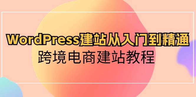 （10313期）WordPress建站从入门到精通，跨境电商建站教程-富爸爸项目圈