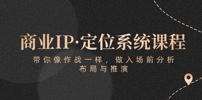 （10309期）商业IP·定位系统课程：带你像 作战一样，做入场 前分析，布局与推演-富爸爸项目圈
