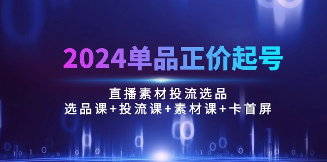 （10297期）2024单品正价起号，直播素材投流选品：选品课+投流课+素材课+卡首屏/100节-富爸爸项目圈