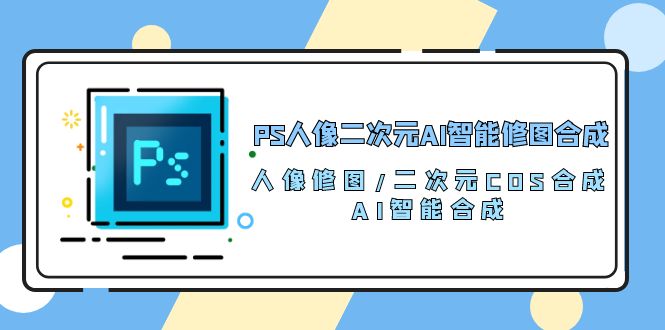 （10286期）PS人像二次元AI智能修图 合成 人像修图/二次元 COS合成/AI 智能合成/100节-富爸爸项目圈