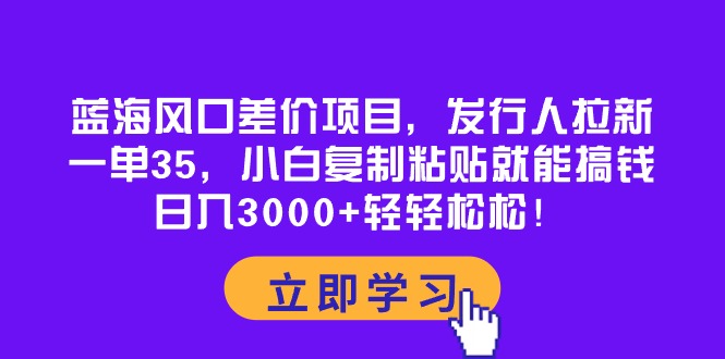 （10272期）蓝海风口差价项目，发行人拉新，一单35，小白复制粘贴就能搞钱！日入30…-富爸爸项目圈