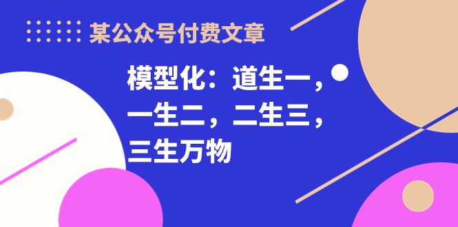 （10265期）某公众号付费文章《模型化：道生一，一生二，二生三，三生万物！》-富爸爸项目圈