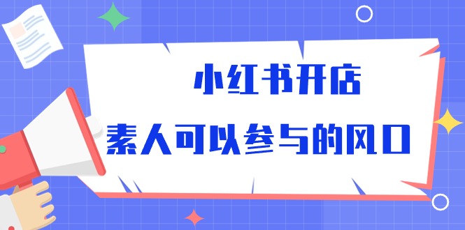 （10260期）小红书开店，素人可以参与的风口-富爸爸项目圈