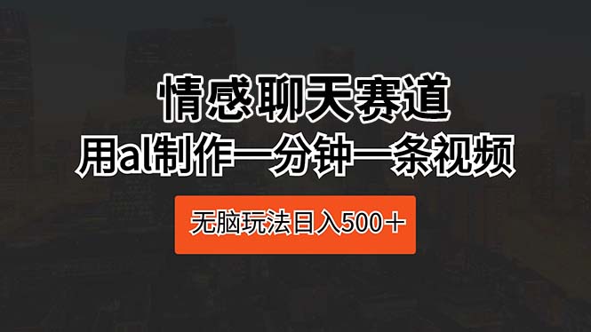 （10254期）情感聊天赛道 用ai制作一分钟一条视频 无脑玩法日入500＋-富爸爸项目圈
