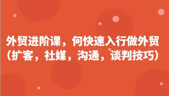 外贸进阶课，帮助你了解如何快速入行做外贸（扩客，社媒，沟通，谈判技巧）更新180节-富爸爸项目圈