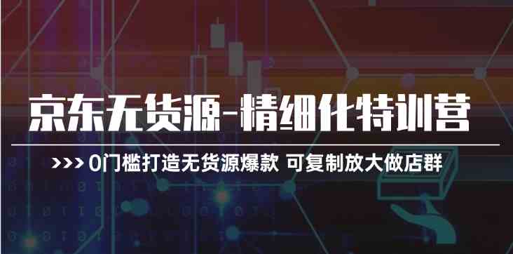 京东无货源精细化特训营，0门槛打造无货源爆款，可复制放大做店群-富爸爸项目圈