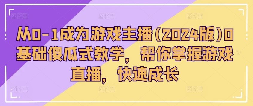 从0-1成为游戏主播(2024版)0基础傻瓜式教学，帮你掌握游戏直播，快速成长-富爸爸项目圈