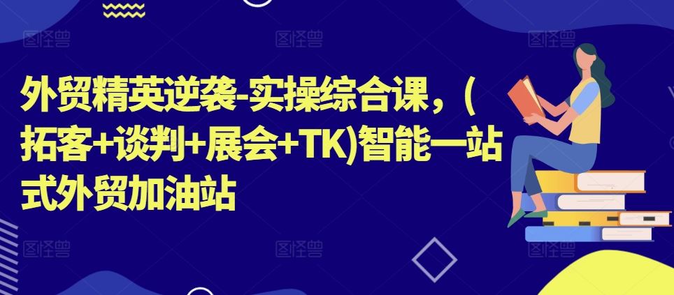 外贸精英逆袭-实操综合课，(拓客+谈判+展会+TK)智能一站式外贸加油站-富爸爸项目圈