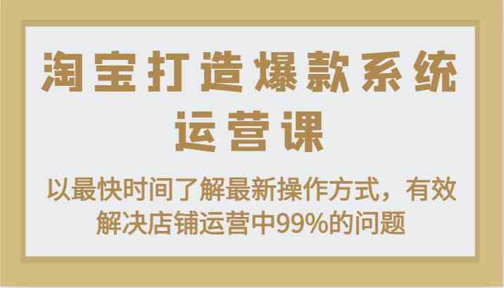 淘宝打造爆款系统运营课：以最快时间了解最新操作方式，有效解决店铺运营中99%的问题-富爸爸项目圈