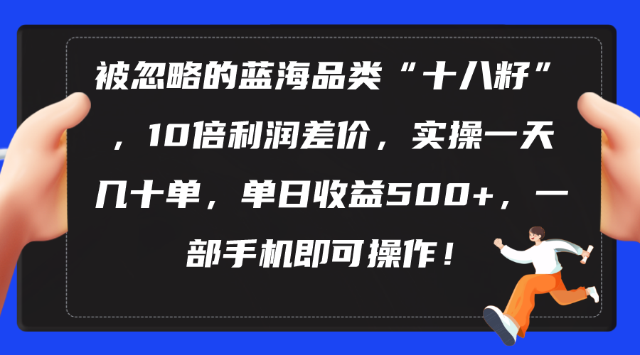 （10696期）被忽略的蓝海品类“十八籽”，10倍利润差价，实操一天几十单 单日收益500+-富爸爸项目圈