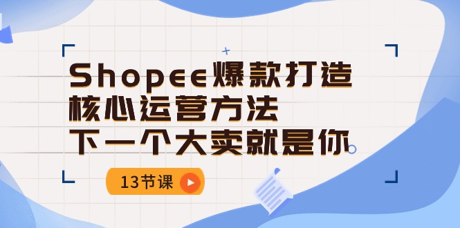 （10777期）Shopee-爆款打造核心运营方法，下一个大卖就是你（13节课）-富爸爸项目圈
