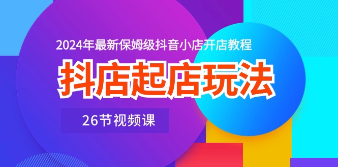 （10687期）抖店起店玩法，2024年最新保姆级抖音小店开店教程（26节视频课）-富爸爸项目圈