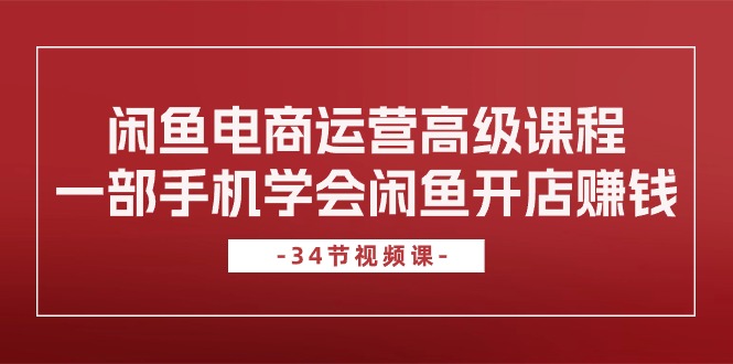 （10686期）闲鱼电商运营高级课程，一部手机学会闲鱼开店赚钱（34节课）-富爸爸项目圈