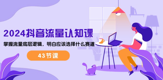 （10713期）2024抖音流量·认知课：掌握流量底层逻辑，明白应该选择什么赛道 (43节课)-富爸爸项目圈